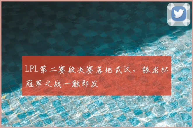 LPL第二赛段决赛落地武汉，银龙杯冠军之战一触即发
