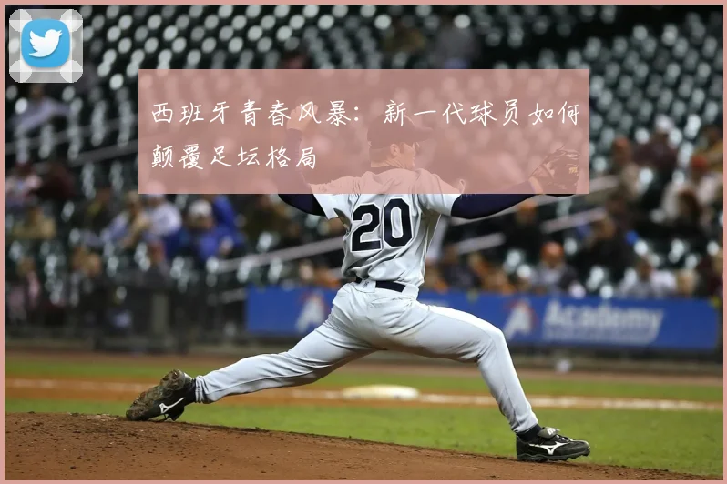 西班牙青春风暴:新一代球员如何颠覆足坛格局