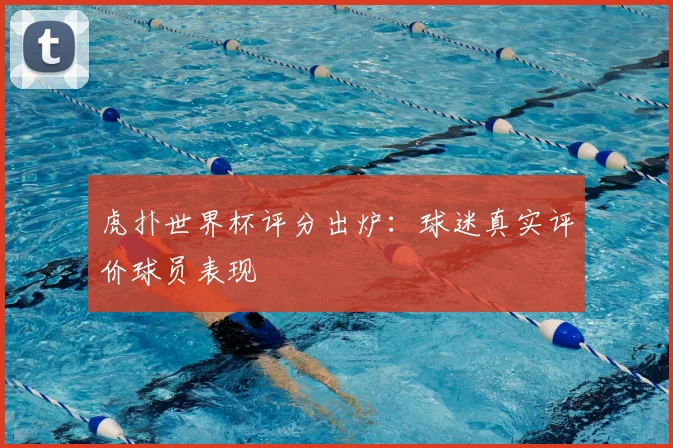 虎扑世界杯评分出炉:球迷真实评价球员表现
