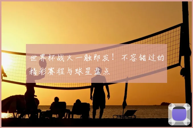 世界杯战火一触即发!不容错过的精彩赛程与球星盘点
