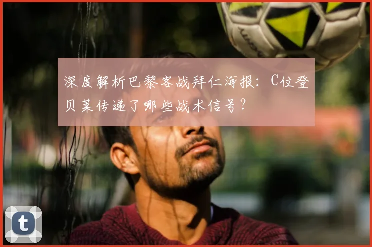 深度解析巴黎客战拜仁海报:C位登贝莱传递了哪些战术信号?