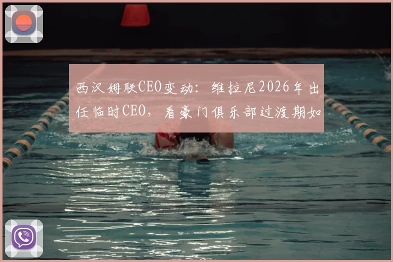 西汉姆联CEO变动:维拉尼2026年出任临时CEO,看豪门俱乐部过渡期如何平稳运行