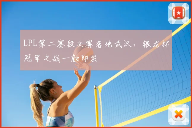LPL第二赛段决赛落地武汉,银龙杯冠军之战一触即发