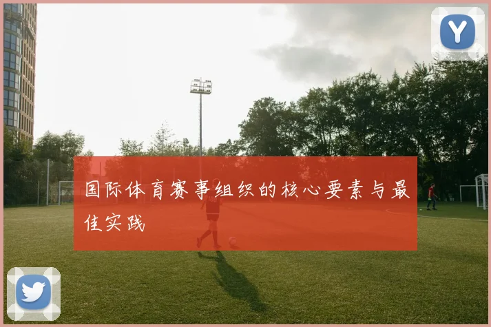 国际体育赛事组织的核心要素与最佳实践