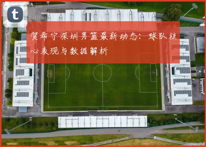 贺希宁深圳男篮最新动态：球队核心表现与数据解析