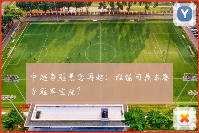 中超争冠悬念再起:谁能问鼎本赛季冠军宝座?