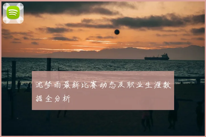 沈梦雨最新比赛动态及职业生涯数据全分析