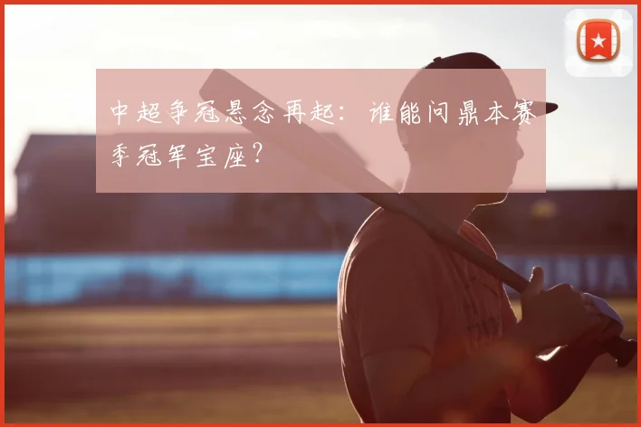 中超争冠悬念再起:谁能问鼎本赛季冠军宝座?