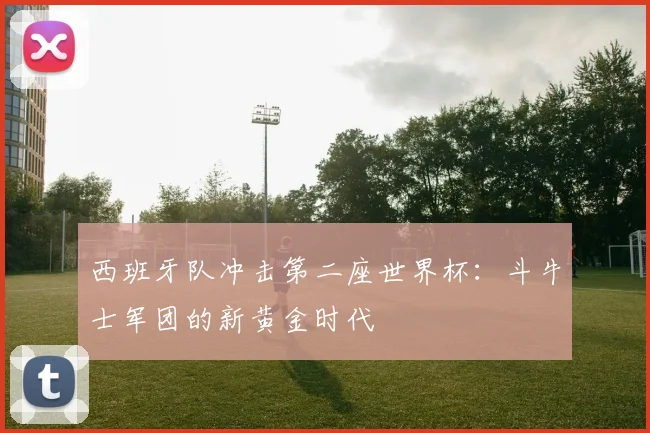 西班牙队冲击第二座世界杯:斗牛士军团的新黄金时代