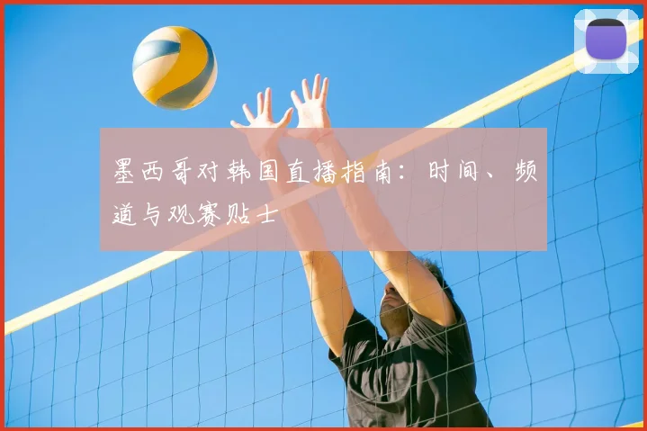 墨西哥对韩国直播指南:时间、频道与观赛贴士