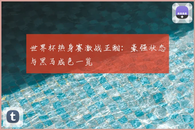 世界杯热身赛激战正酣:豪强状态与黑马成色一览
