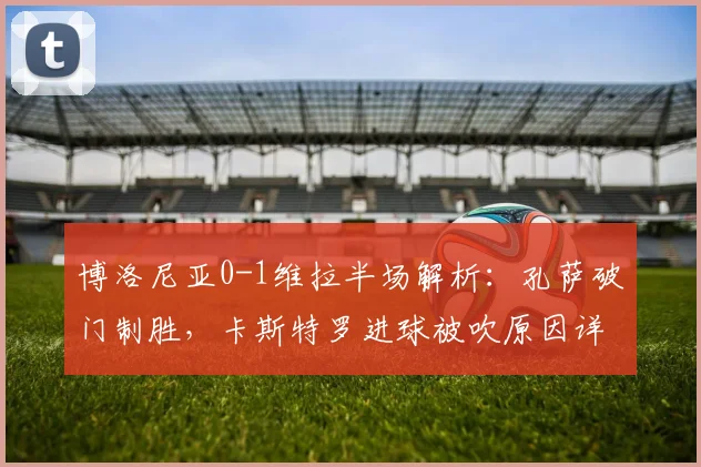 博洛尼亚0-1维拉半场解析:孔萨破门制胜,卡斯特罗进球被吹原因详解