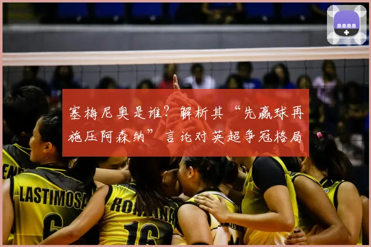 塞梅尼奥是谁?解析其“先赢球再施压阿森纳”言论对英超争冠格局的影响