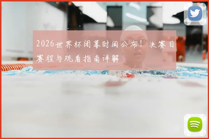 2026世界杯闭幕时间公布!决赛日赛程与观看指南详解