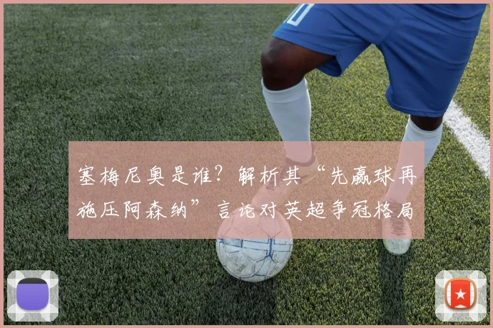 塞梅尼奥是谁?解析其“先赢球再施压阿森纳”言论对英超争冠格局的影响