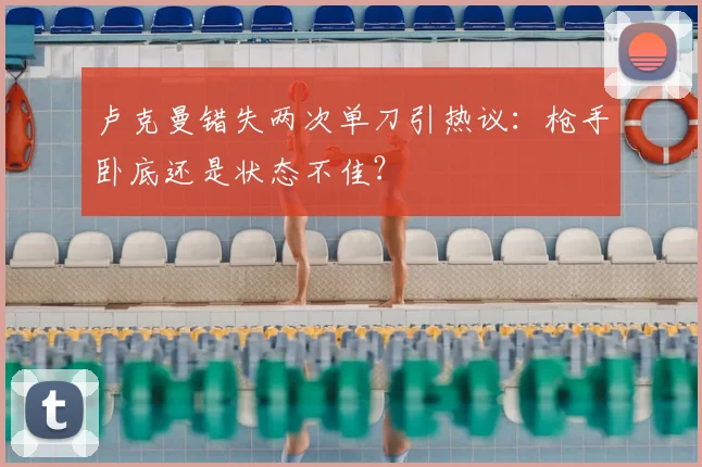 卢克曼错失两次单刀引热议:枪手卧底还是状态不佳?