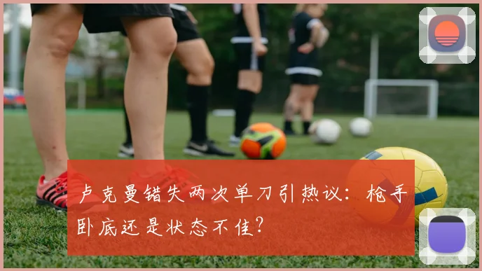 卢克曼错失两次单刀引热议:枪手卧底还是状态不佳?