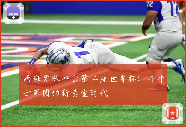 西班牙队冲击第二座世界杯:斗牛士军团的新黄金时代