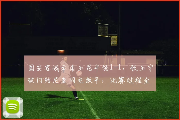 国安客战云南玉昆半场1-1,张玉宁破门约尼查闪电扳平,比赛过程全解析