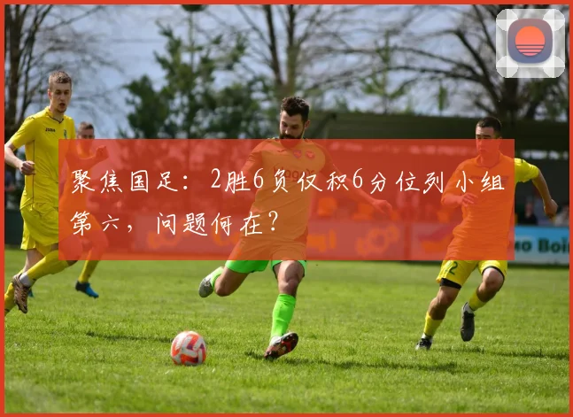 聚焦国足:2胜6负仅积6分位列小组第六,问题何在?