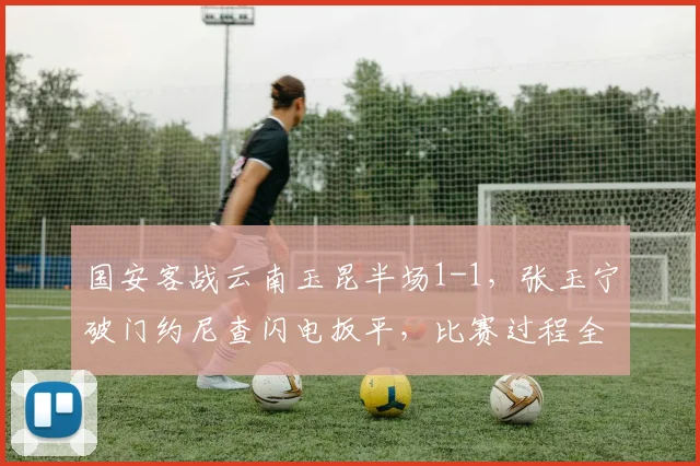 国安客战云南玉昆半场1-1,张玉宁破门约尼查闪电扳平,比赛过程全解析